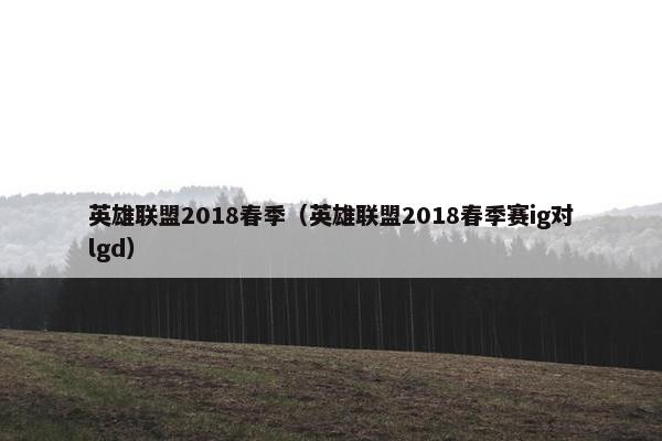 英雄联盟2018春季（英雄联盟2018春季赛ig对lgd）