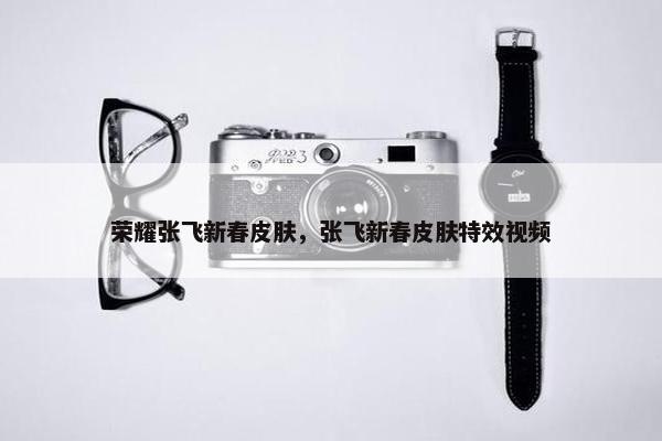 荣耀张飞新春皮肤，张飞新春皮肤特效视频
