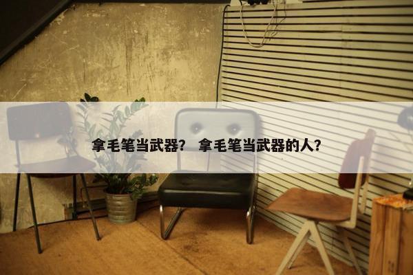 拿毛笔当武器？ 拿毛笔当武器的人？