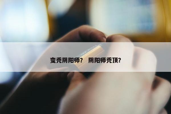 变秃阴阳师？ 阴阳师秃顶？