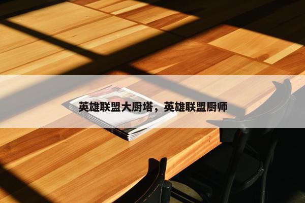 英雄联盟大厨塔，英雄联盟厨师