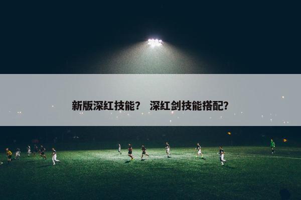 新版深红技能？ 深红剑技能搭配？