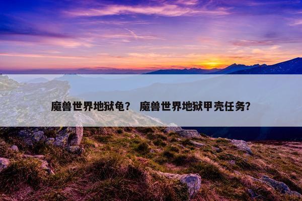 魔兽世界地狱龟？ 魔兽世界地狱甲壳任务？