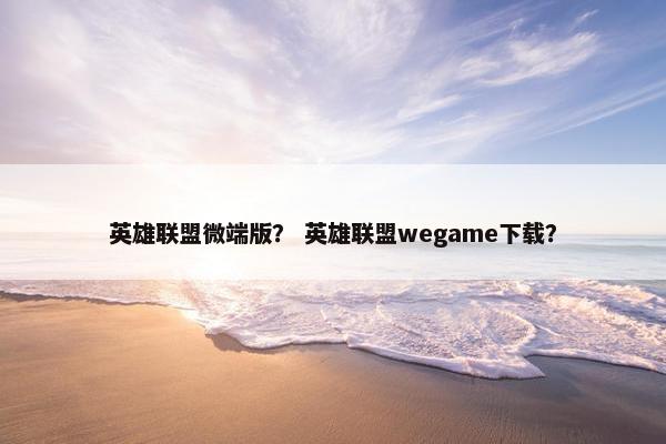 英雄联盟微端版？ 英雄联盟wegame下载？