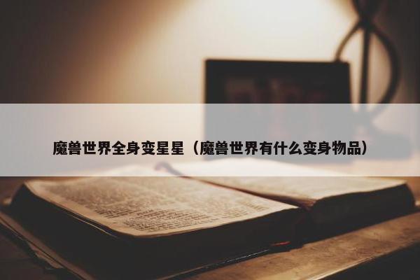 魔兽世界全身变星星（魔兽世界有什么变身物品）