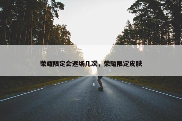荣耀限定会返场几次，荣耀限定皮肤