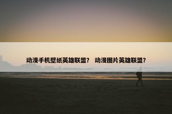 动漫手机壁纸英雄联盟？ 动漫图片英雄联盟？