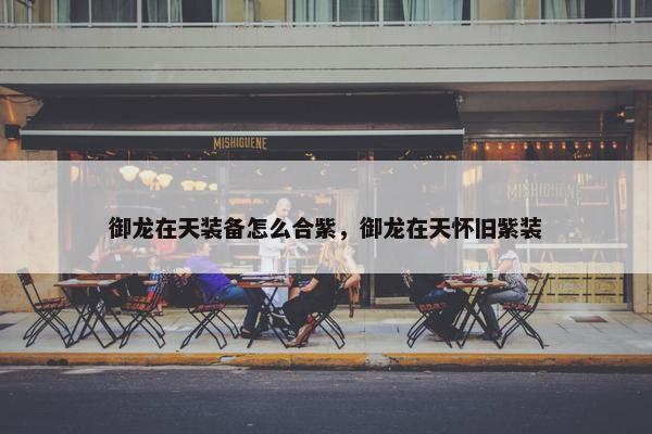 御龙在天装备怎么合紫，御龙在天怀旧紫装