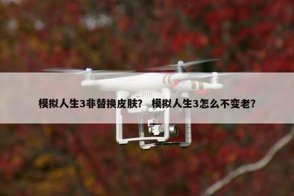 模拟人生3非替换皮肤？ 模拟人生3怎么不变老？