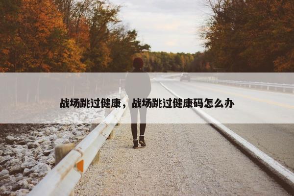 战场跳过健康，战场跳过健康码怎么办