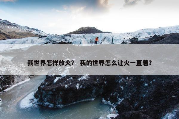 我世界怎样放火？ 我的世界怎么让火一直着？