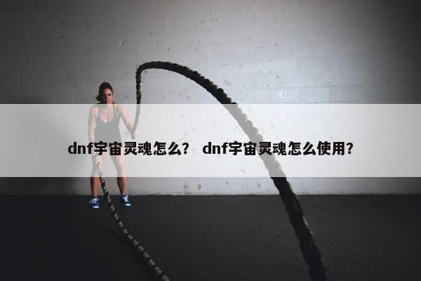 dnf宇宙灵魂怎么？ dnf宇宙灵魂怎么使用？
