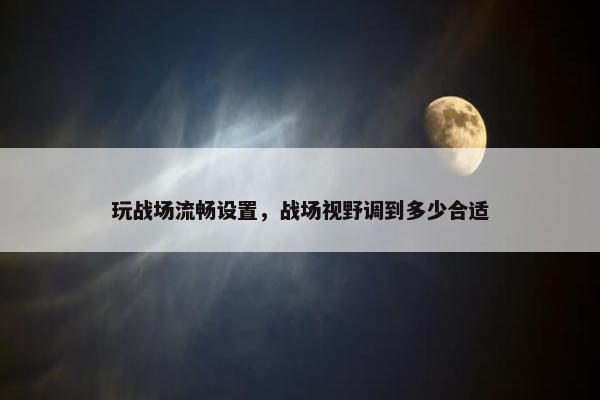 玩战场流畅设置，战场视野调到多少合适