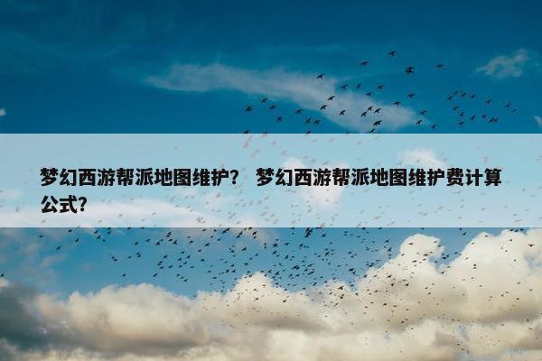 梦幻西游帮派地图维护？ 梦幻西游帮派地图维护费计算公式？