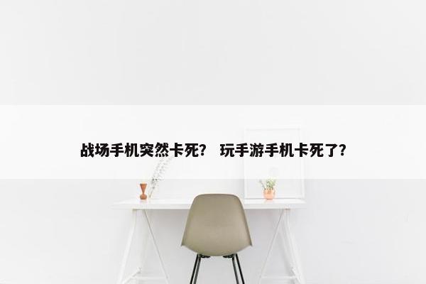 战场手机突然卡死？ 玩手游手机卡死了？