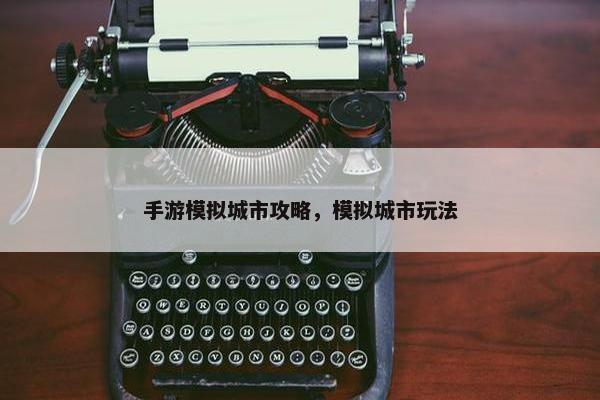 手游模拟城市攻略，模拟城市玩法