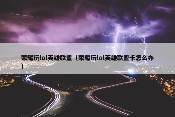 荣耀玩lol英雄联盟（荣耀玩lol英雄联盟卡怎么办）