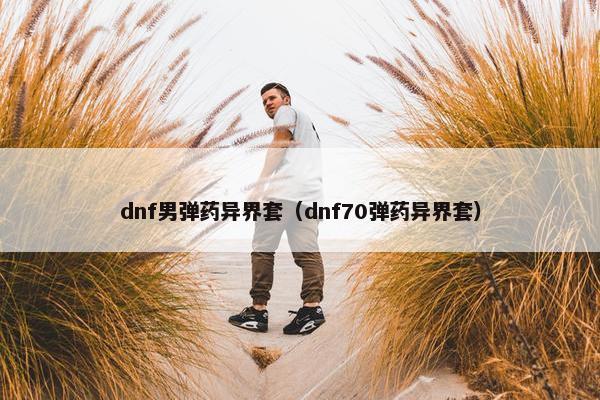 dnf男弹药异界套（dnf70弹药异界套）
