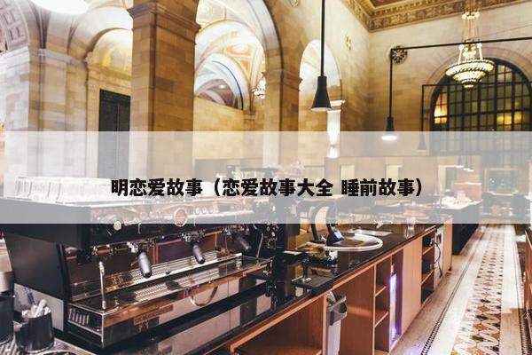 明恋爱故事（恋爱故事大全 睡前故事）