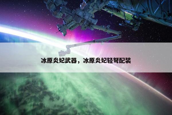 冰原炎妃武器，冰原炎妃轻弩配装