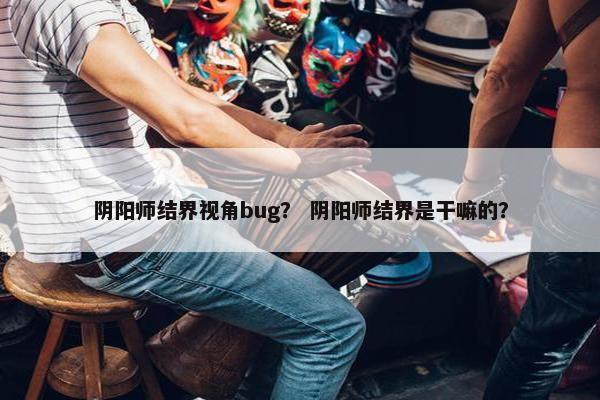 阴阳师结界视角bug？ 阴阳师结界是干嘛的？