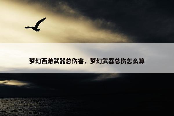 梦幻西游武器总伤害，梦幻武器总伤怎么算