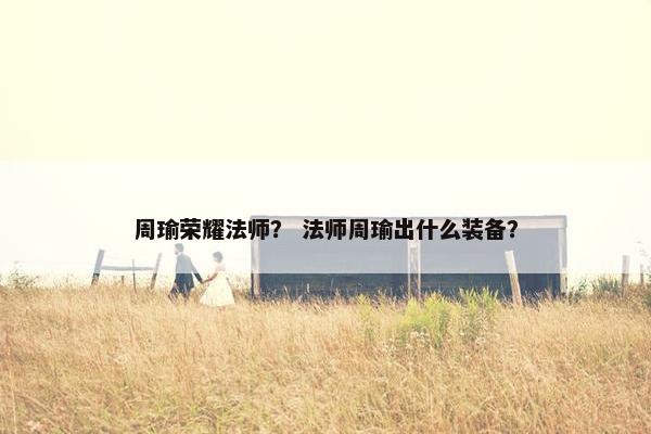 周瑜荣耀法师？ 法师周瑜出什么装备？