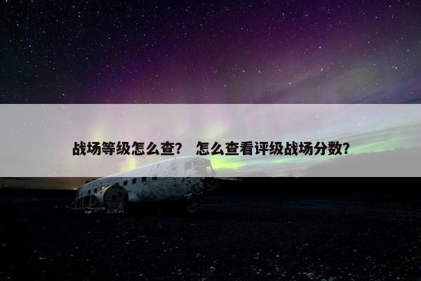 战场等级怎么查？ 怎么查看评级战场分数？