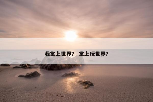 我掌上世界？ 掌上玩世界？