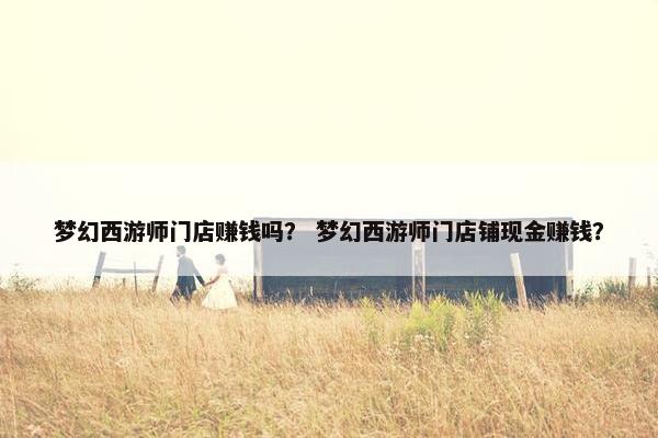 梦幻西游师门店赚钱吗？ 梦幻西游师门店铺现金赚钱？