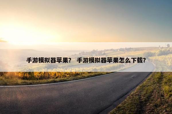 手游模拟器苹果？ 手游模拟器苹果怎么下载？