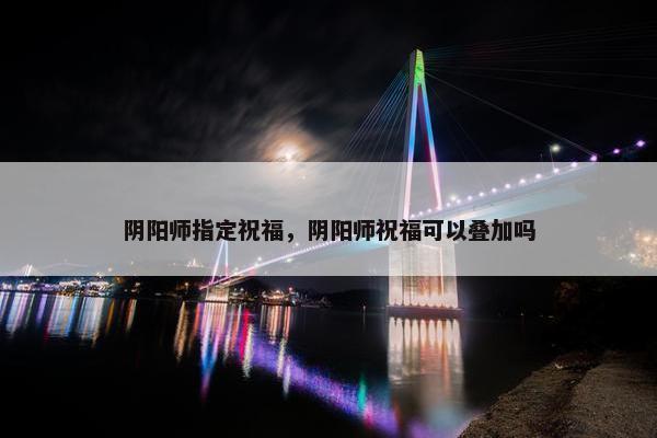 阴阳师指定祝福，阴阳师祝福可以叠加吗