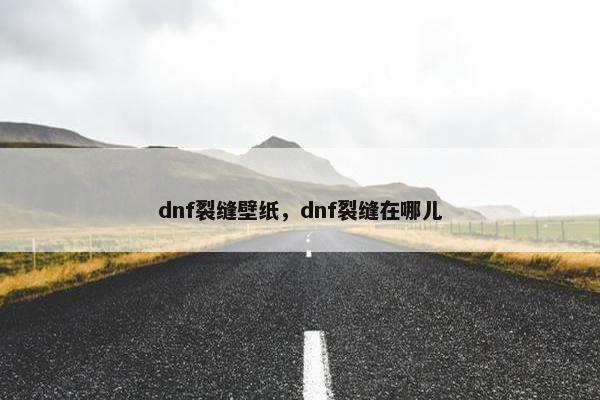 dnf裂缝壁纸，dnf裂缝在哪儿