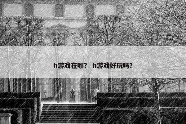 h游戏在哪？ h游戏好玩吗？
