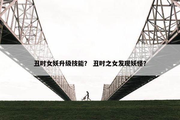 丑时女妖升级技能？ 丑时之女发现妖怪？
