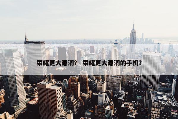 荣耀更大漏洞？ 荣耀更大漏洞的手机？