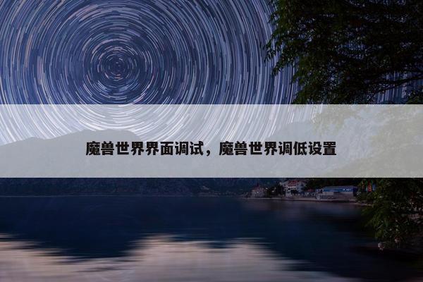 魔兽世界界面调试，魔兽世界调低设置
