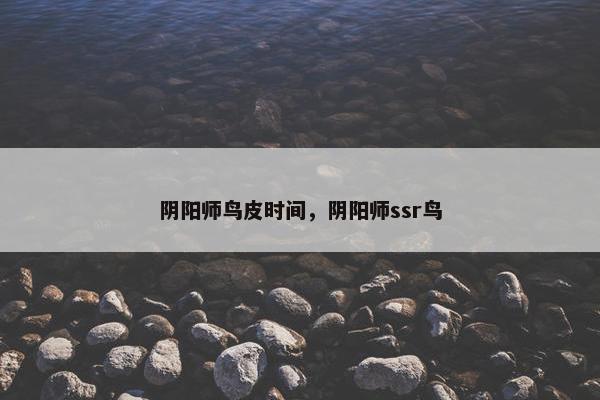 阴阳师鸟皮时间，阴阳师ssr鸟