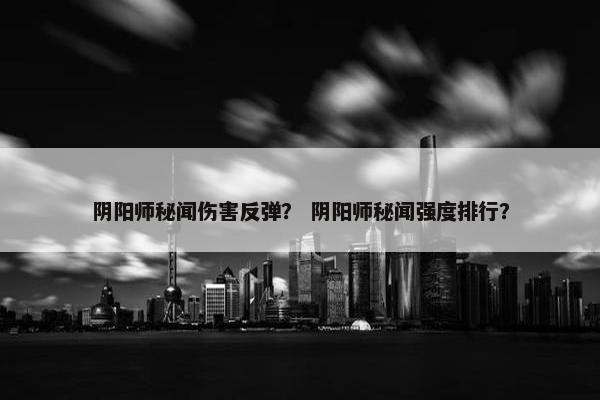 阴阳师秘闻伤害反弹？ 阴阳师秘闻强度排行？