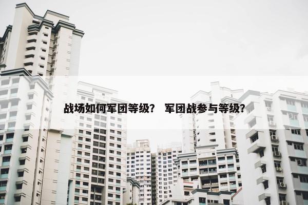 战场如何军团等级？ 军团战参与等级？