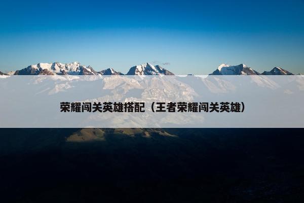 荣耀闯关英雄搭配（王者荣耀闯关英雄）