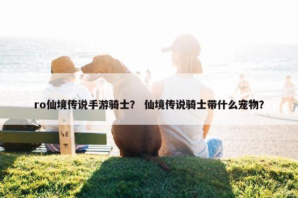 ro仙境传说手游骑士？ 仙境传说骑士带什么宠物？