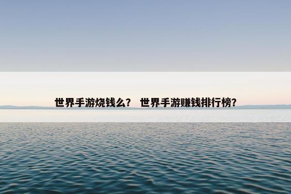 世界手游烧钱么？ 世界手游赚钱排行榜？