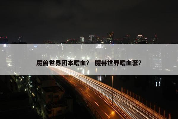魔兽世界团本嗜血？ 魔兽世界嗜血套？