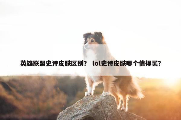 英雄联盟史诗皮肤区别？ lol史诗皮肤哪个值得买？