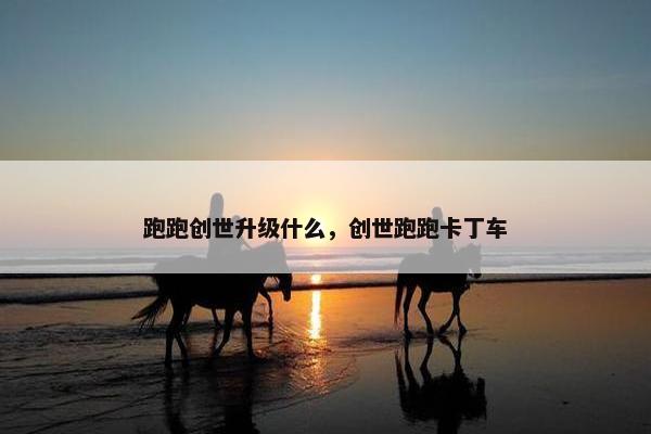 跑跑创世升级什么，创世跑跑卡丁车