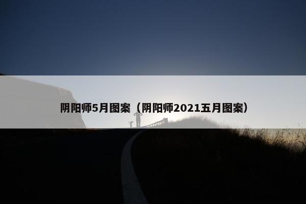 阴阳师5月图案（阴阳师2021五月图案）