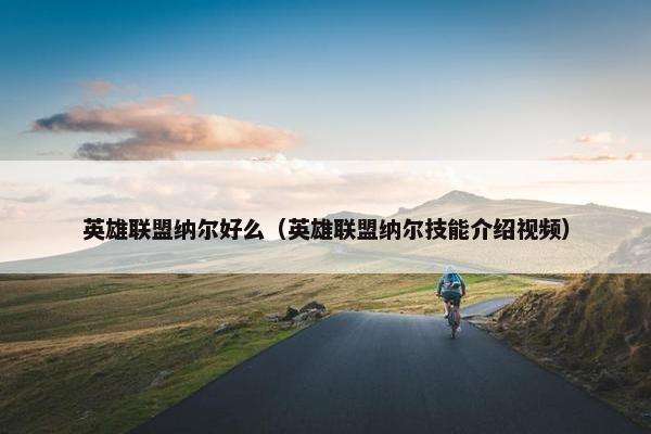 英雄联盟纳尔好么（英雄联盟纳尔技能介绍视频）