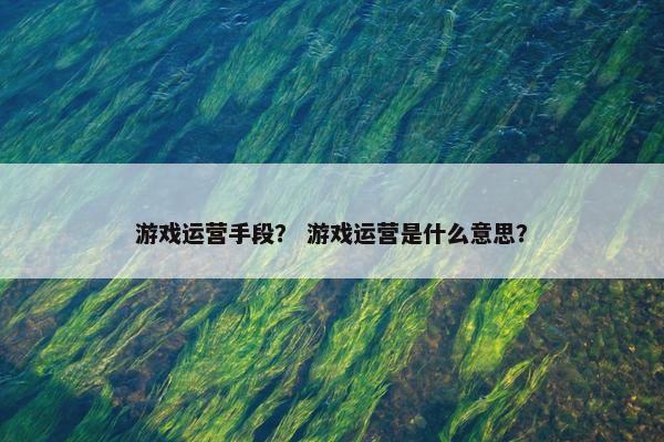 游戏运营手段？ 游戏运营是什么意思？