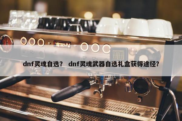dnf灵魂自选？ dnf灵魂武器自选礼盒获得途径？